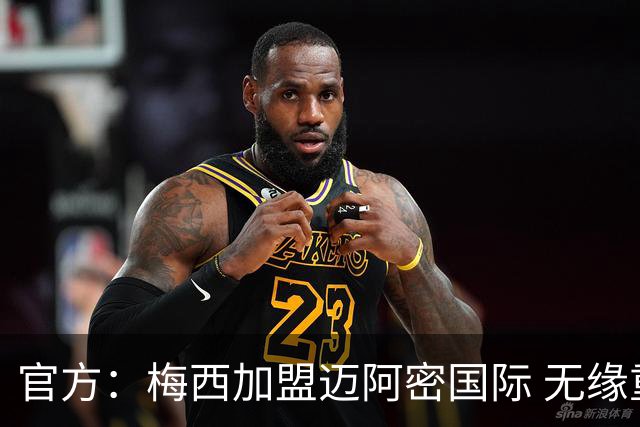 官方：梅西加盟迈阿密国际 无缘重回巴塞罗那