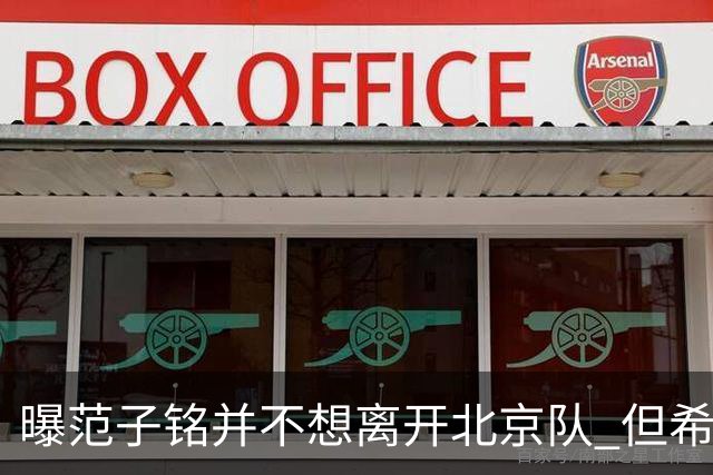 曝范子铭并不想离开北京队 但希望有球打不想待废